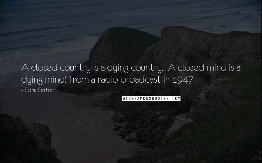 Edna Ferber Quotes: A closed country is a dying country... A closed mind is a dying mind.' from a radio broadcast in 1947