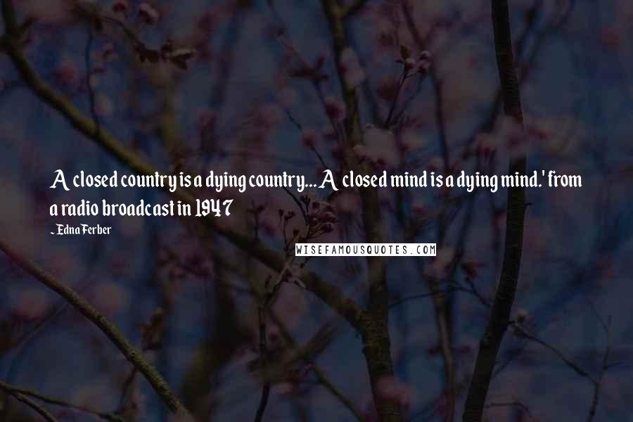 Edna Ferber Quotes: A closed country is a dying country... A closed mind is a dying mind.' from a radio broadcast in 1947