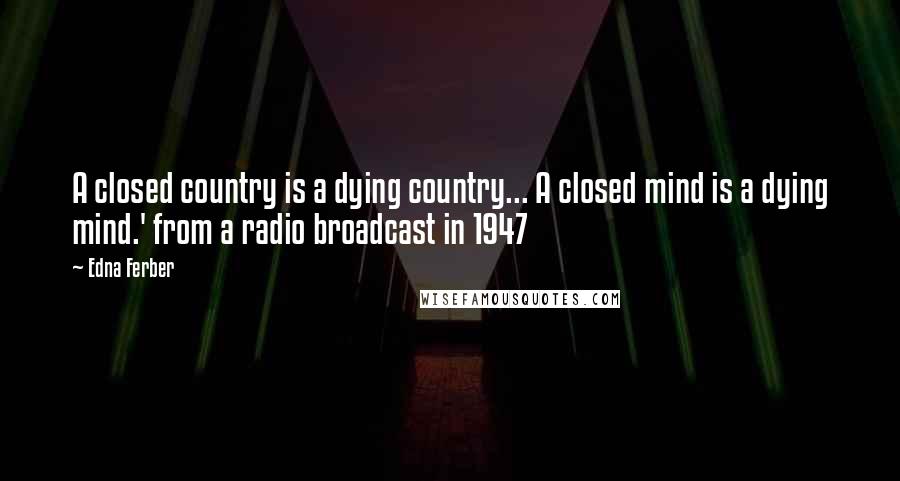 Edna Ferber Quotes: A closed country is a dying country... A closed mind is a dying mind.' from a radio broadcast in 1947