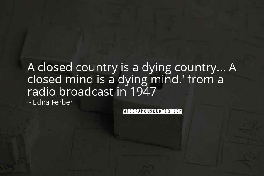 Edna Ferber Quotes: A closed country is a dying country... A closed mind is a dying mind.' from a radio broadcast in 1947