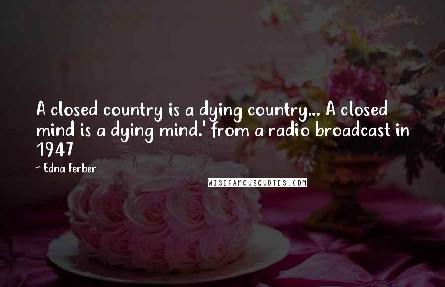 Edna Ferber Quotes: A closed country is a dying country... A closed mind is a dying mind.' from a radio broadcast in 1947