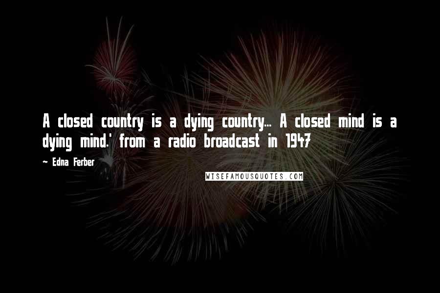 Edna Ferber Quotes: A closed country is a dying country... A closed mind is a dying mind.' from a radio broadcast in 1947