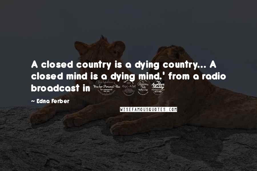 Edna Ferber Quotes: A closed country is a dying country... A closed mind is a dying mind.' from a radio broadcast in 1947