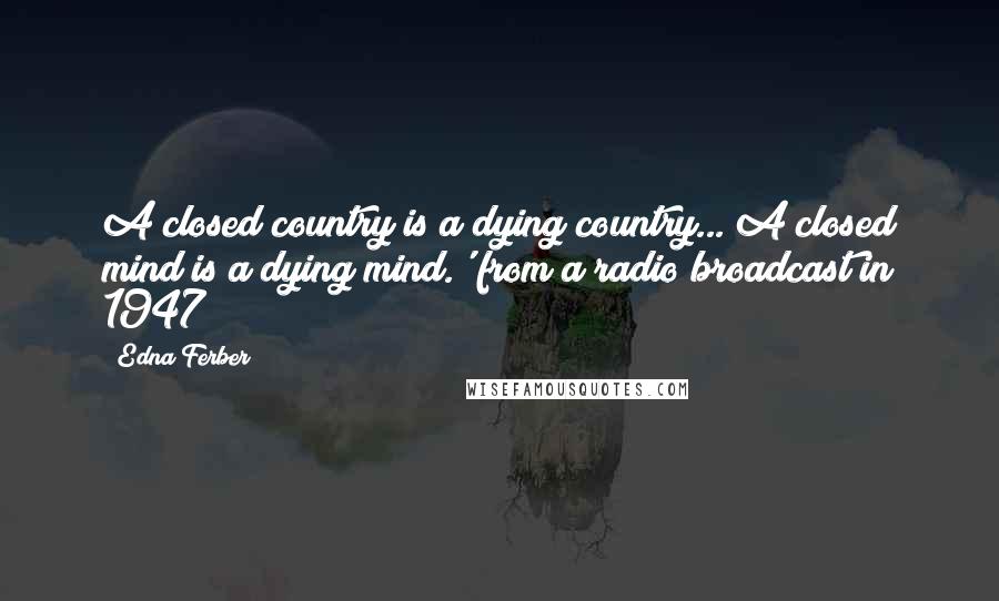 Edna Ferber Quotes: A closed country is a dying country... A closed mind is a dying mind.' from a radio broadcast in 1947
