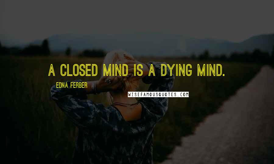 Edna Ferber Quotes: A closed mind is a dying mind.