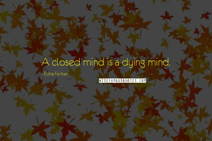 Edna Ferber Quotes: A closed mind is a dying mind.