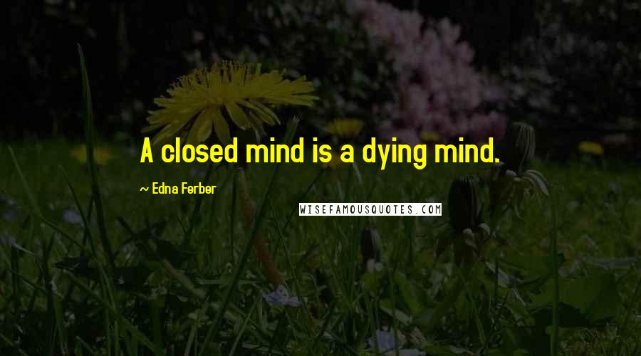 Edna Ferber Quotes: A closed mind is a dying mind.