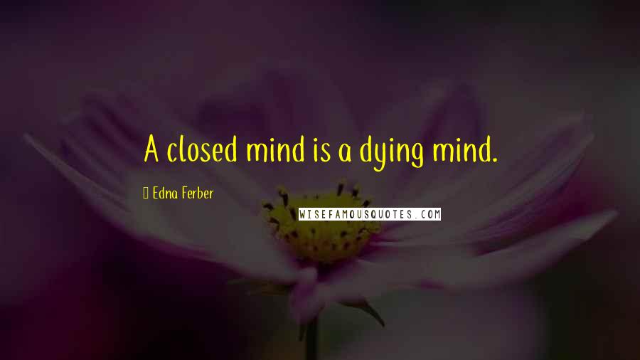 Edna Ferber Quotes: A closed mind is a dying mind.