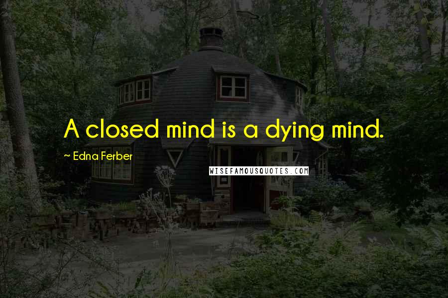 Edna Ferber Quotes: A closed mind is a dying mind.