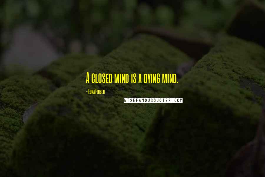 Edna Ferber Quotes: A closed mind is a dying mind.