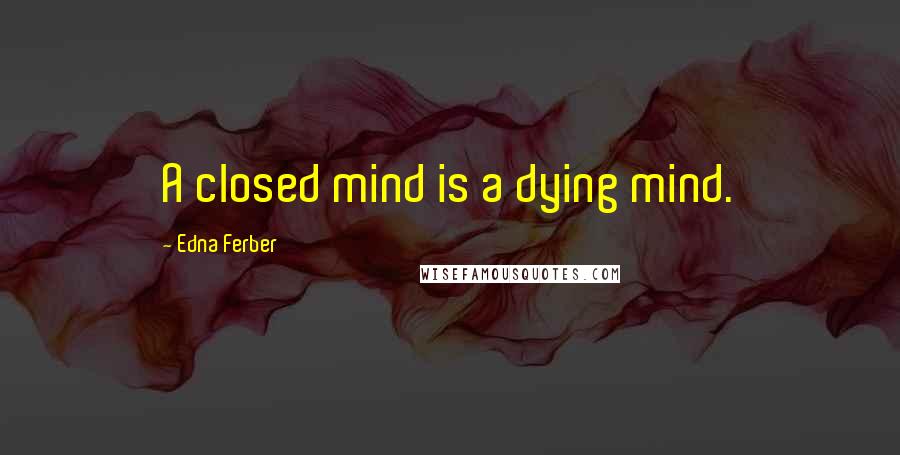 Edna Ferber Quotes: A closed mind is a dying mind.