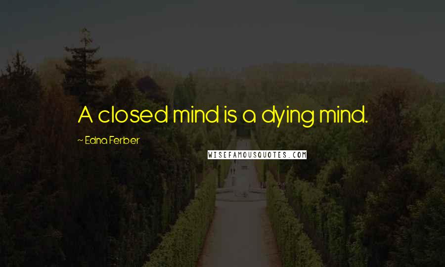 Edna Ferber Quotes: A closed mind is a dying mind.