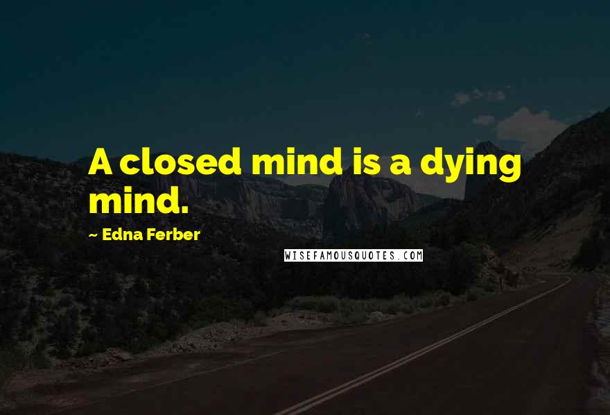 Edna Ferber Quotes: A closed mind is a dying mind.