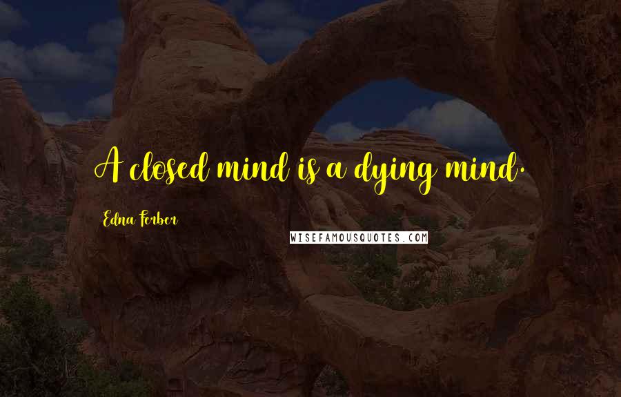 Edna Ferber Quotes: A closed mind is a dying mind.