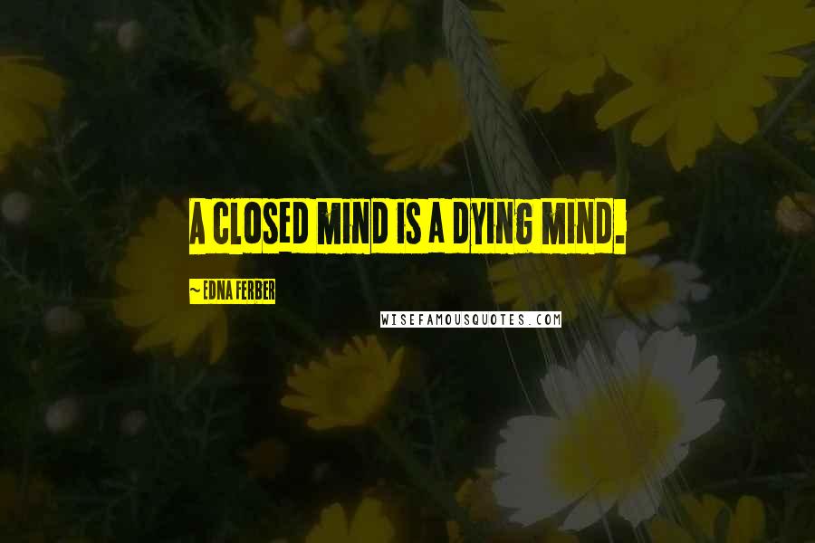 Edna Ferber Quotes: A closed mind is a dying mind.