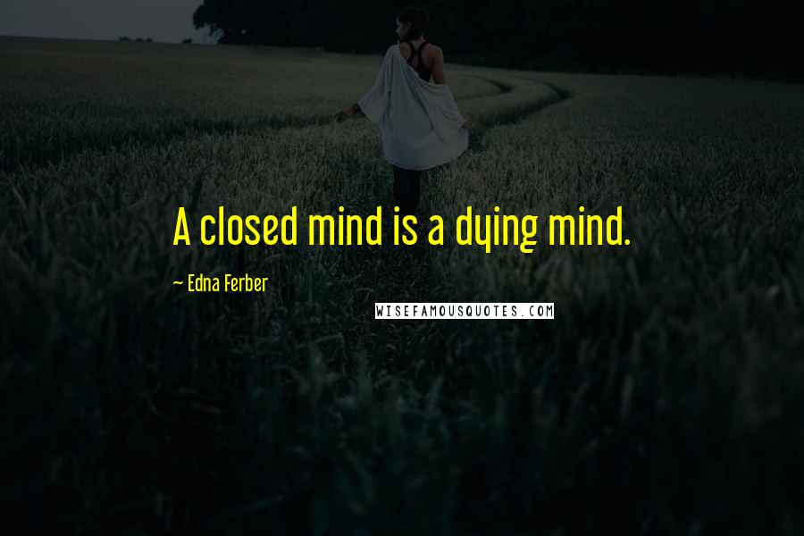 Edna Ferber Quotes: A closed mind is a dying mind.