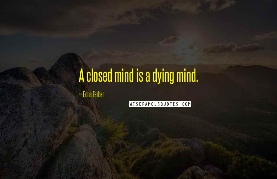 Edna Ferber Quotes: A closed mind is a dying mind.