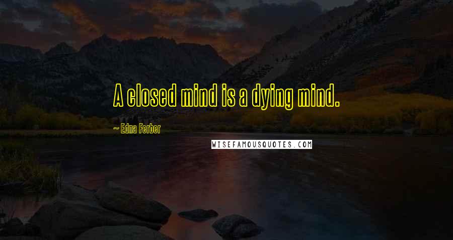 Edna Ferber Quotes: A closed mind is a dying mind.