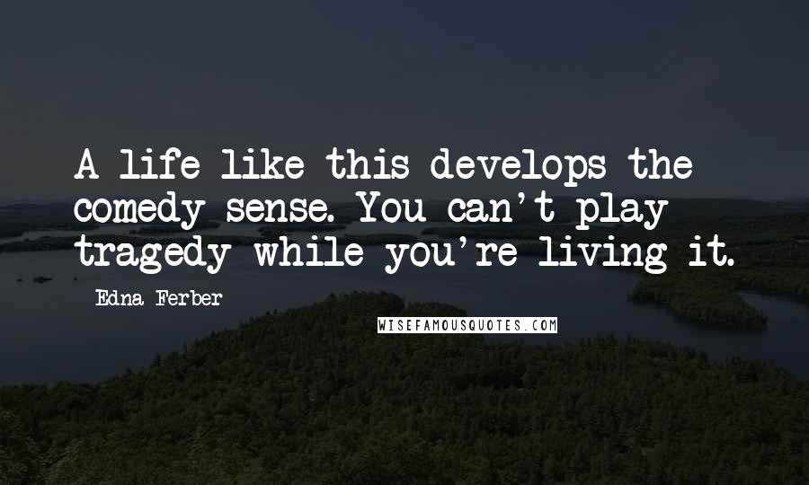 Edna Ferber Quotes: A life like this develops the comedy sense. You can't play tragedy while you're living it.