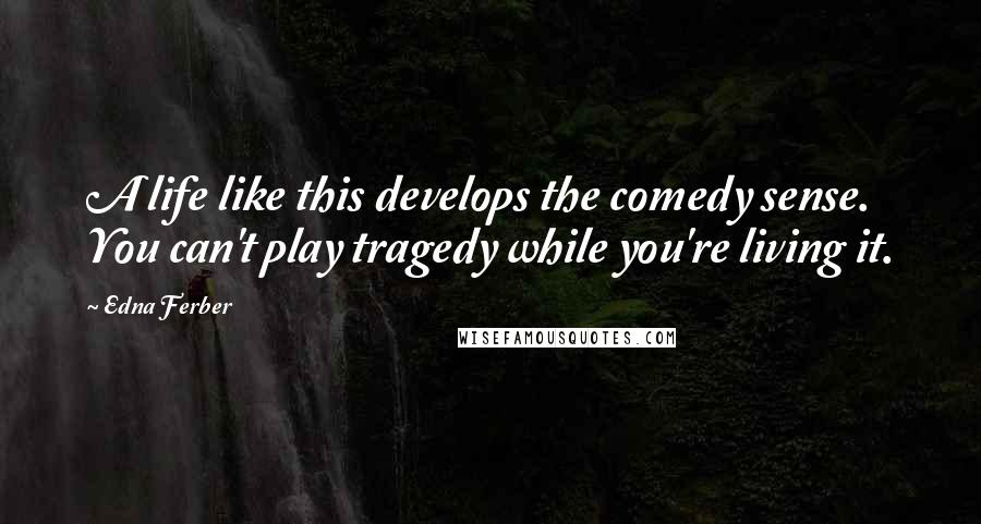 Edna Ferber Quotes: A life like this develops the comedy sense. You can't play tragedy while you're living it.