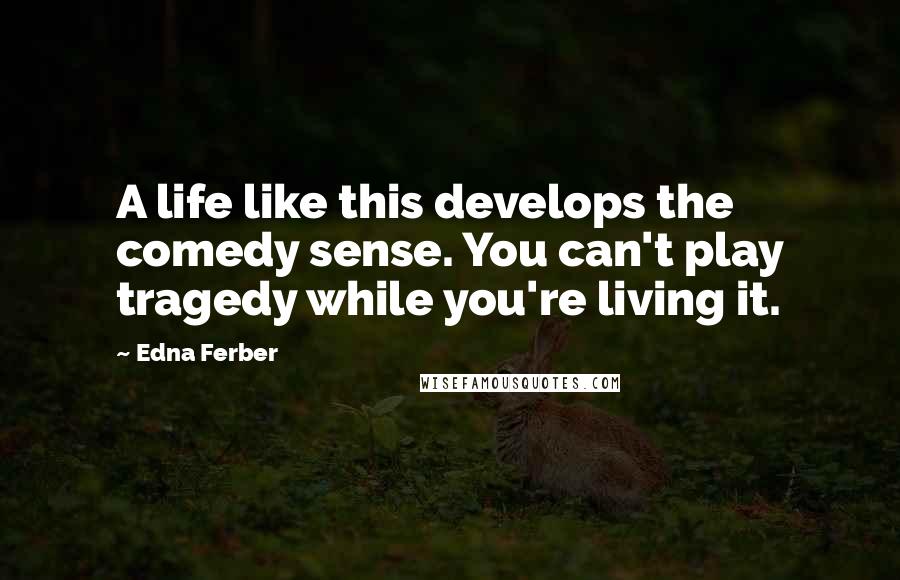 Edna Ferber Quotes: A life like this develops the comedy sense. You can't play tragedy while you're living it.