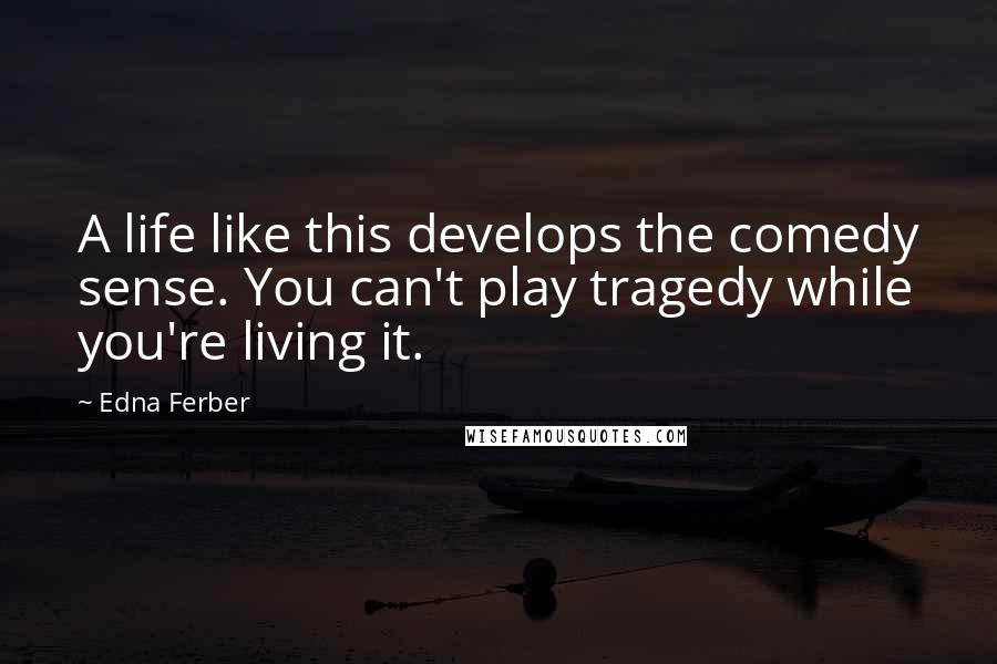 Edna Ferber Quotes: A life like this develops the comedy sense. You can't play tragedy while you're living it.