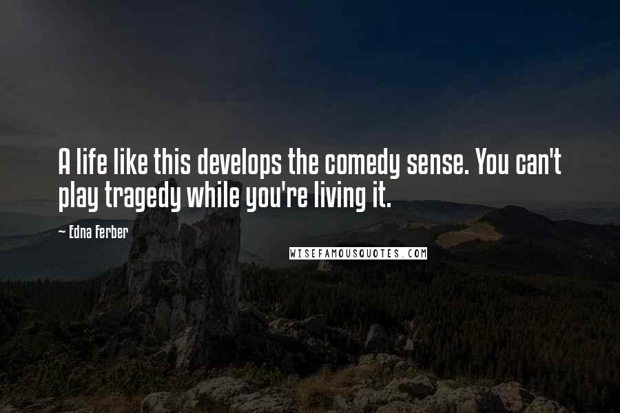 Edna Ferber Quotes: A life like this develops the comedy sense. You can't play tragedy while you're living it.