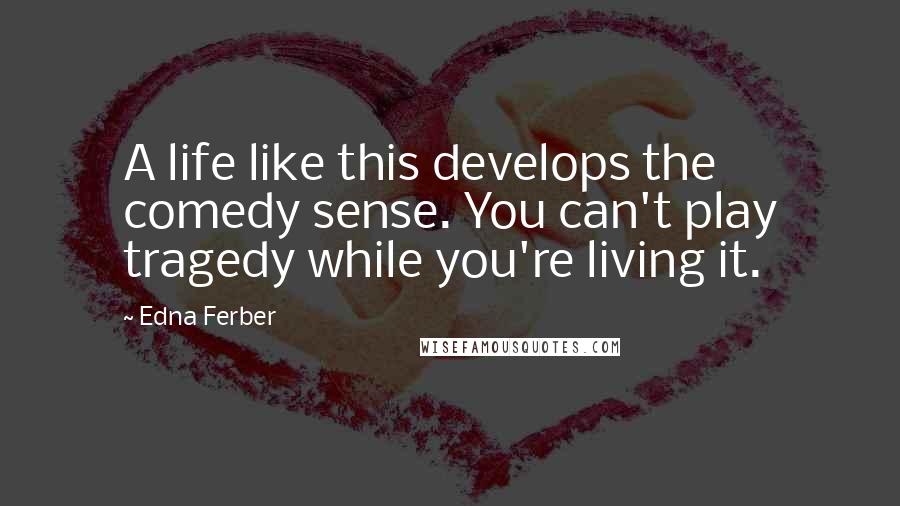 Edna Ferber Quotes: A life like this develops the comedy sense. You can't play tragedy while you're living it.