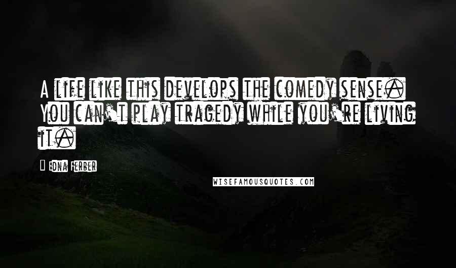 Edna Ferber Quotes: A life like this develops the comedy sense. You can't play tragedy while you're living it.