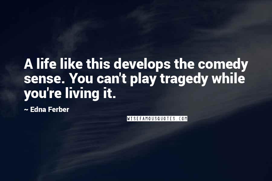 Edna Ferber Quotes: A life like this develops the comedy sense. You can't play tragedy while you're living it.