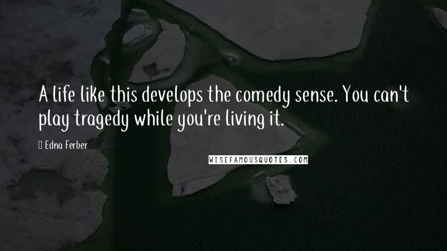 Edna Ferber Quotes: A life like this develops the comedy sense. You can't play tragedy while you're living it.