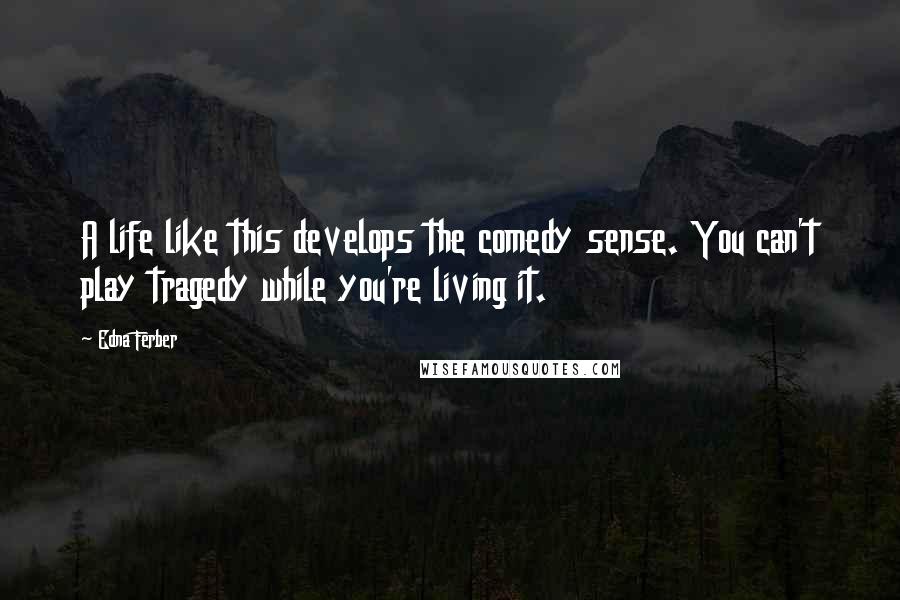 Edna Ferber Quotes: A life like this develops the comedy sense. You can't play tragedy while you're living it.