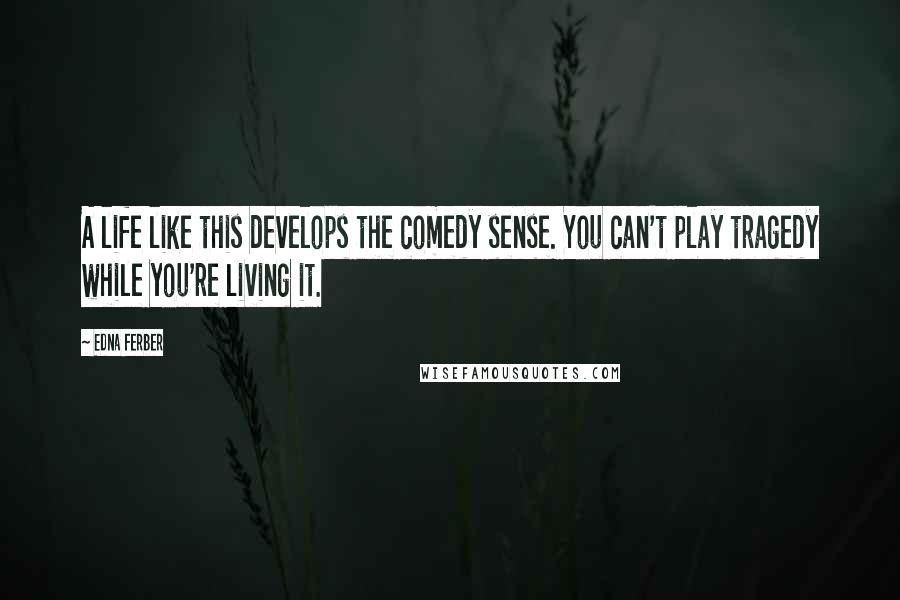 Edna Ferber Quotes: A life like this develops the comedy sense. You can't play tragedy while you're living it.