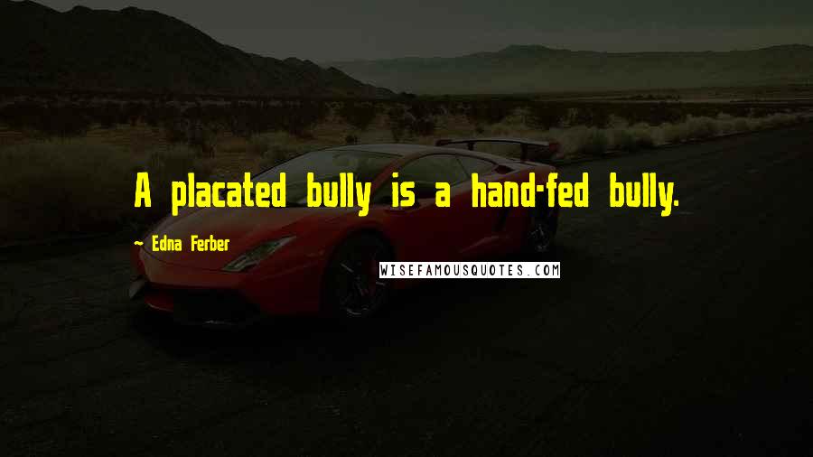 Edna Ferber Quotes: A placated bully is a hand-fed bully.