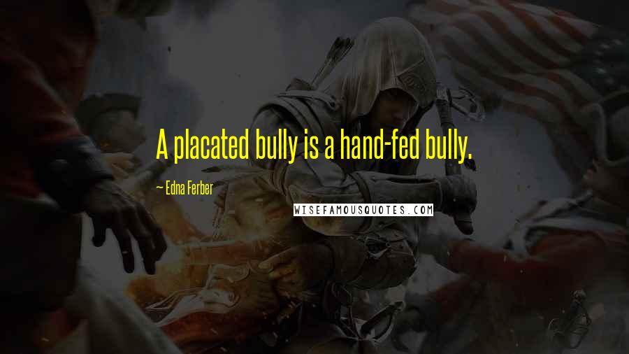 Edna Ferber Quotes: A placated bully is a hand-fed bully.