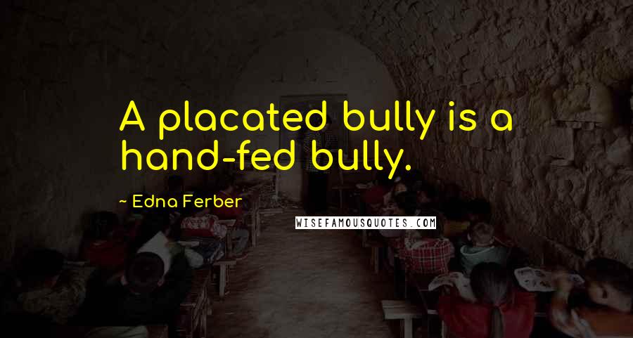 Edna Ferber Quotes: A placated bully is a hand-fed bully.