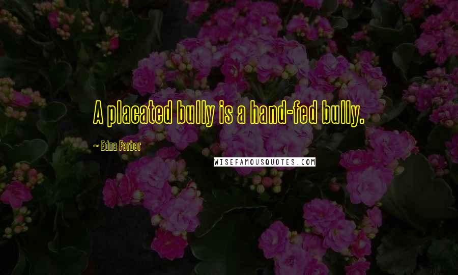 Edna Ferber Quotes: A placated bully is a hand-fed bully.