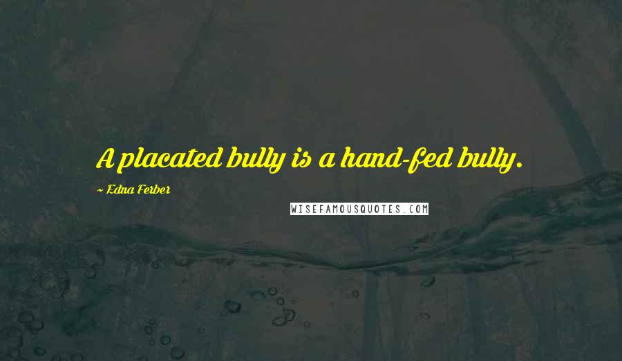 Edna Ferber Quotes: A placated bully is a hand-fed bully.