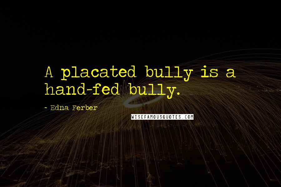 Edna Ferber Quotes: A placated bully is a hand-fed bully.