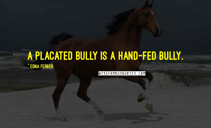 Edna Ferber Quotes: A placated bully is a hand-fed bully.