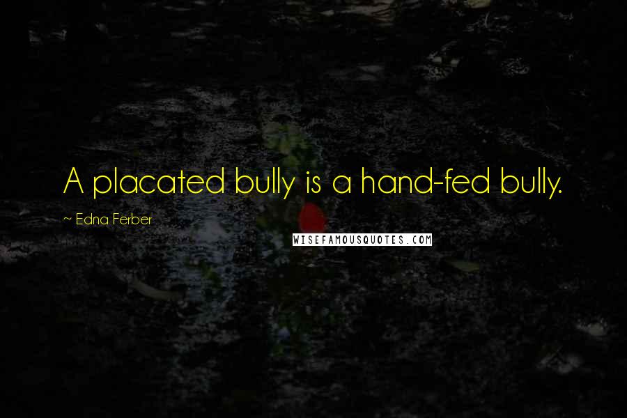 Edna Ferber Quotes: A placated bully is a hand-fed bully.