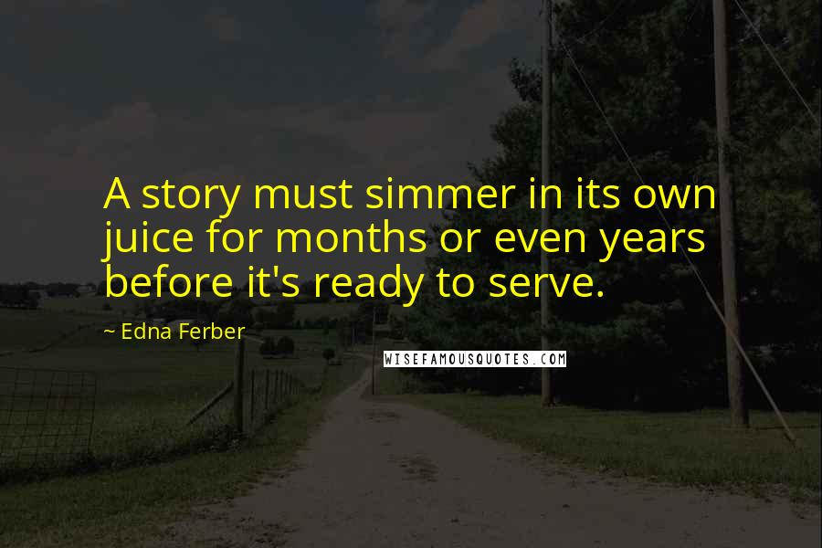Edna Ferber Quotes: A story must simmer in its own juice for months or even years before it's ready to serve.
