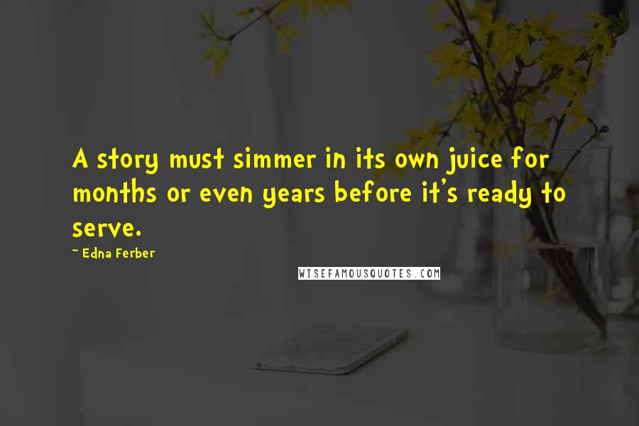 Edna Ferber Quotes: A story must simmer in its own juice for months or even years before it's ready to serve.
