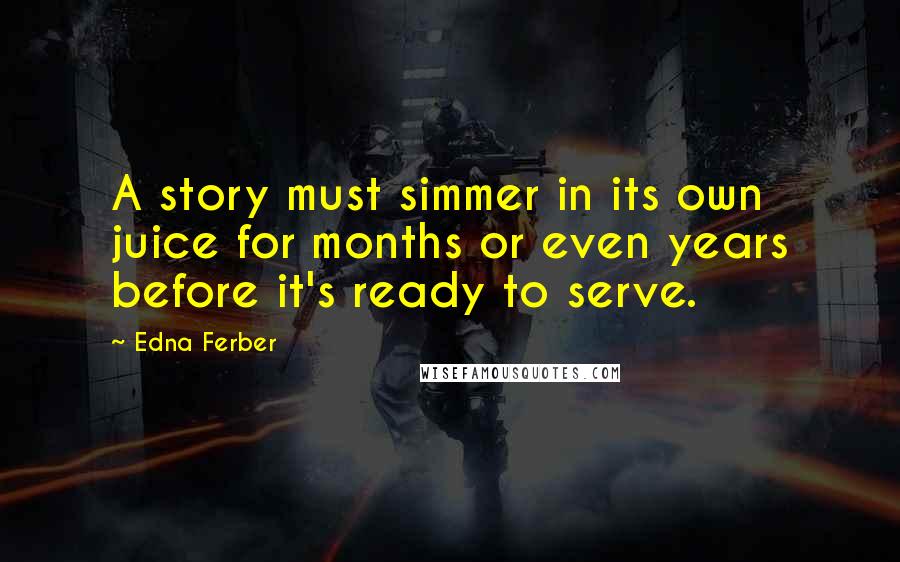 Edna Ferber Quotes: A story must simmer in its own juice for months or even years before it's ready to serve.