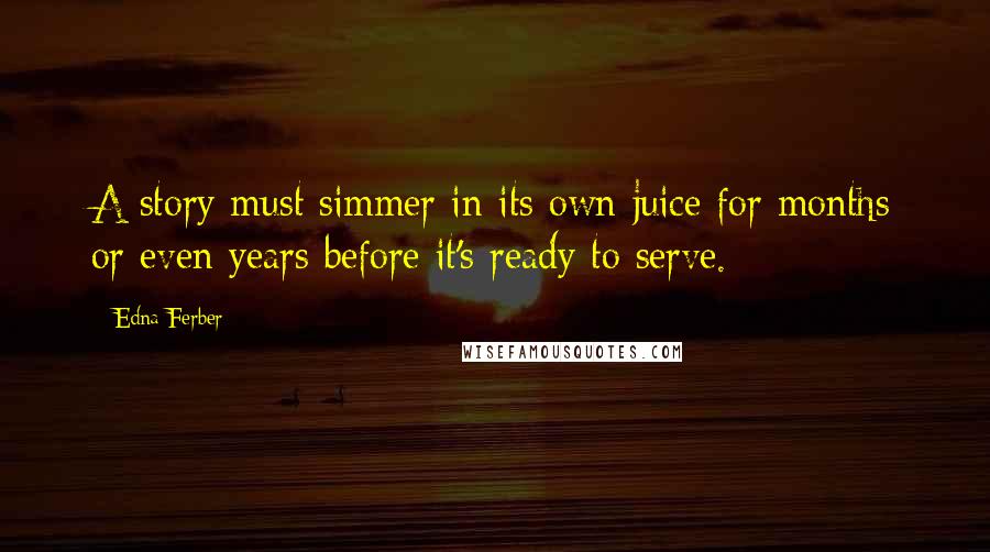 Edna Ferber Quotes: A story must simmer in its own juice for months or even years before it's ready to serve.