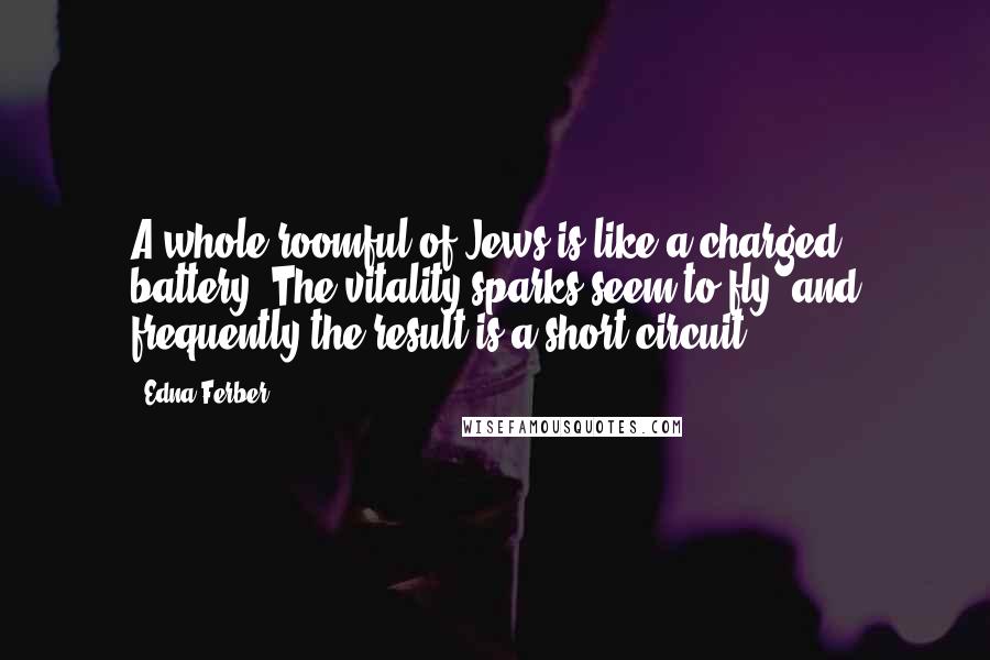 Edna Ferber Quotes: A whole roomful of Jews is like a charged battery. The vitality sparks seem to fly, and frequently the result is a short circuit.