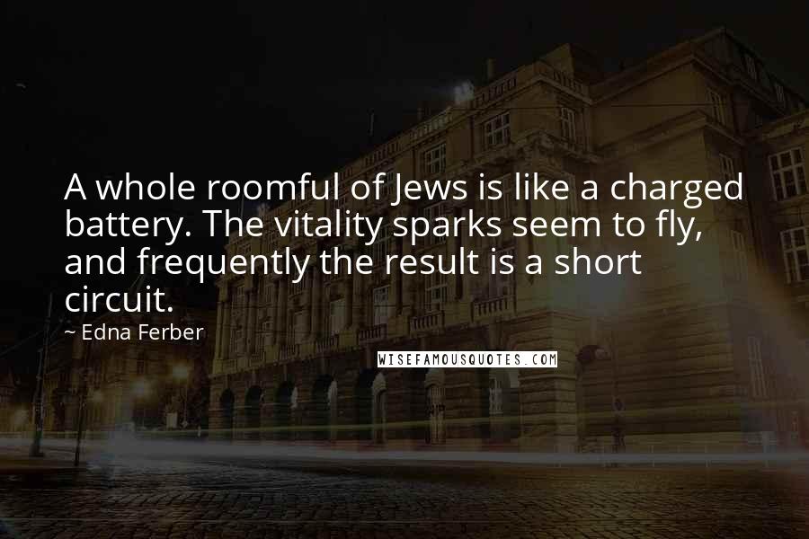Edna Ferber Quotes: A whole roomful of Jews is like a charged battery. The vitality sparks seem to fly, and frequently the result is a short circuit.