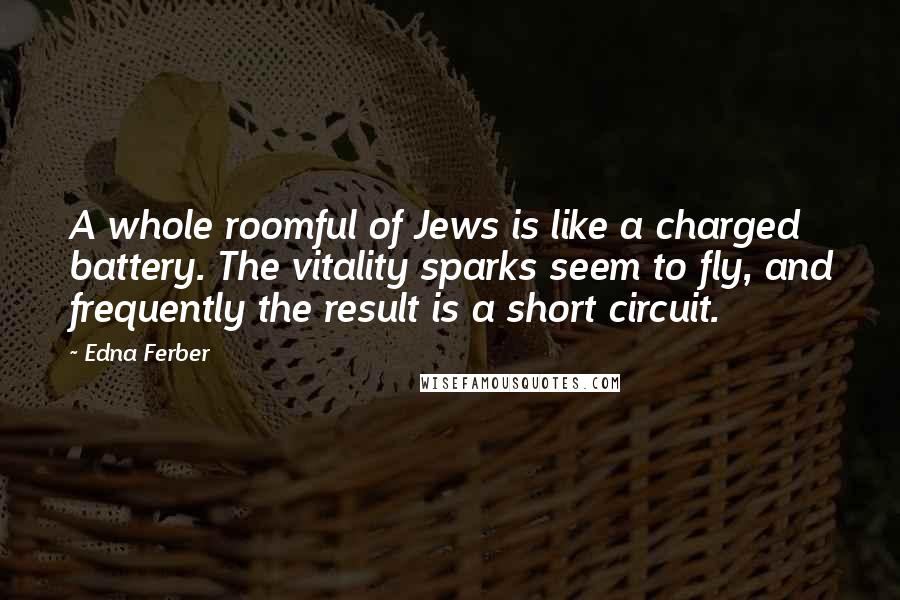 Edna Ferber Quotes: A whole roomful of Jews is like a charged battery. The vitality sparks seem to fly, and frequently the result is a short circuit.