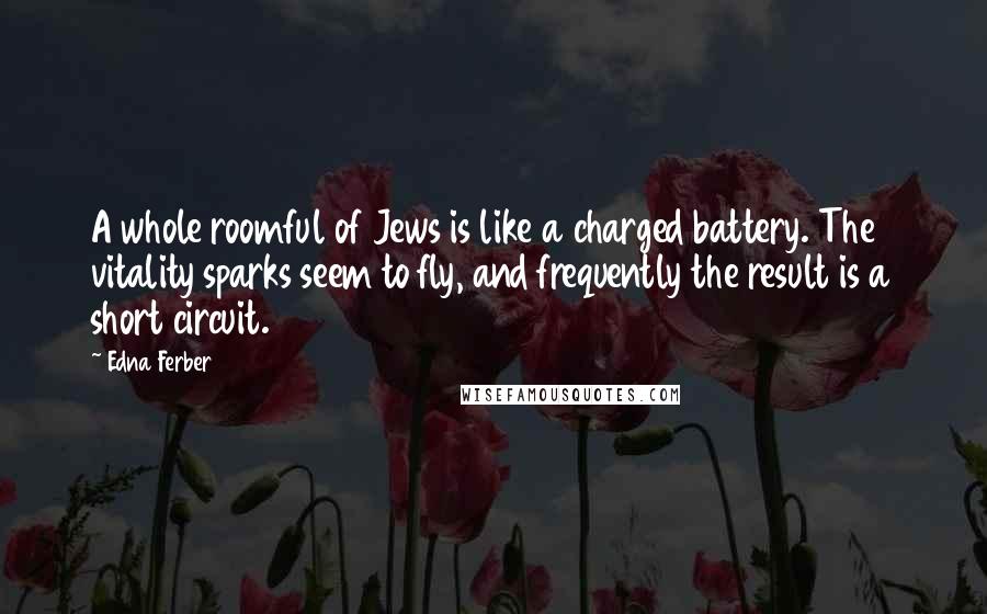 Edna Ferber Quotes: A whole roomful of Jews is like a charged battery. The vitality sparks seem to fly, and frequently the result is a short circuit.