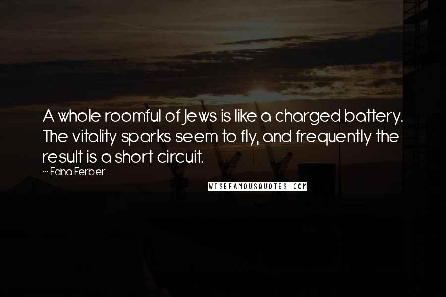 Edna Ferber Quotes: A whole roomful of Jews is like a charged battery. The vitality sparks seem to fly, and frequently the result is a short circuit.